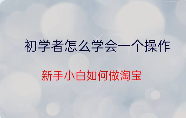 初学者怎么学会一个操作 新手小白如何做淘宝？